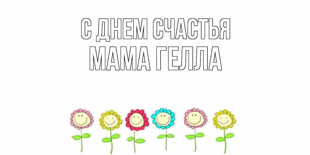 Открытка на каждый день с именем, Мама-Гелла С днем счастья улыбка, цветы Прикольная открытка с пожеланием онлайн скачать бесплатно 
