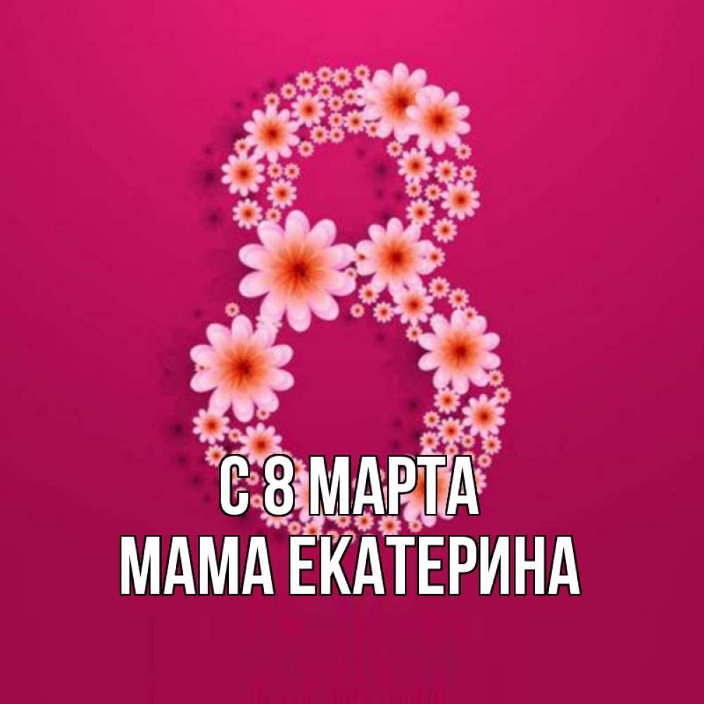 Открытка на каждый день с именем, Мама-Екатерина С 8 МАРТА цветы в виде цифры восемь Прикольная открытка с пожеланием онлайн скачать бесплатно 