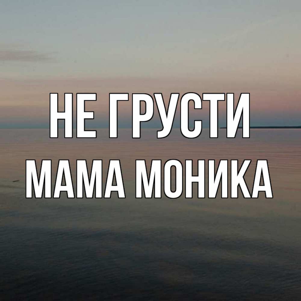 Открытка на каждый день с именем, Мама-Моника Не грусти водная гладь Прикольная открытка с пожеланием онлайн скачать бесплатно 