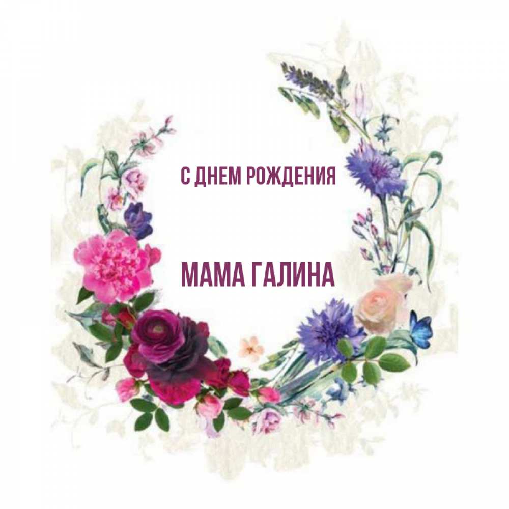 Открытка на каждый день с именем, Мама-галина С днем рождения Открытка для родных на праздничный день из цветов Прикольная открытка с пожеланием онлайн скачать бесплатно 