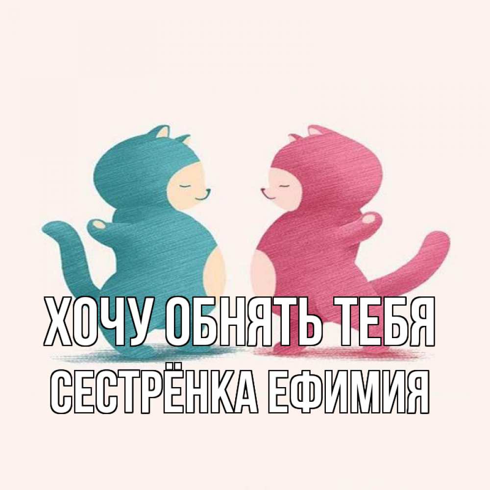 Открытка на каждый день с именем, Сестрёнка-Ефимия Хочу обнять тебя пузики и котики Прикольная открытка с пожеланием онлайн скачать бесплатно 