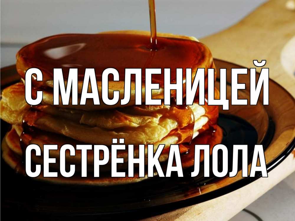 Открытка на каждый день с именем, Сестрёнка-Лола С масленицей блины Прикольная открытка с пожеланием онлайн скачать бесплатно 