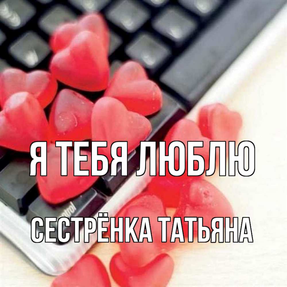 Открытка на каждый день с именем, Сестрёнка-Татьяна Я тебя люблю конфеты в виде сердец Прикольная открытка с пожеланием онлайн скачать бесплатно 
