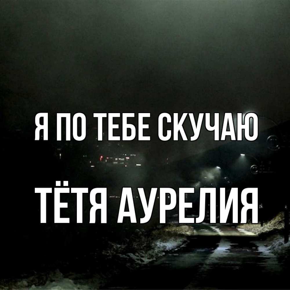 Открытка на каждый день с именем, Тётя-Аурелия Я по тебе скучаю окраина города Прикольная открытка с пожеланием онлайн скачать бесплатно 