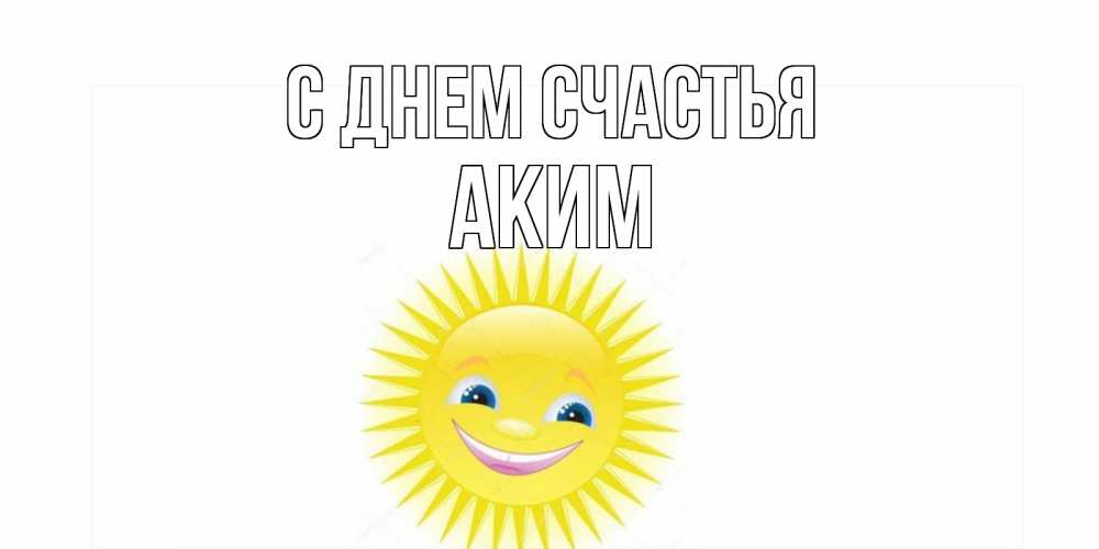 Открытка на каждый день с именем, Аким С днем счастья пожелания позитивные Прикольная открытка с пожеланием онлайн скачать бесплатно 