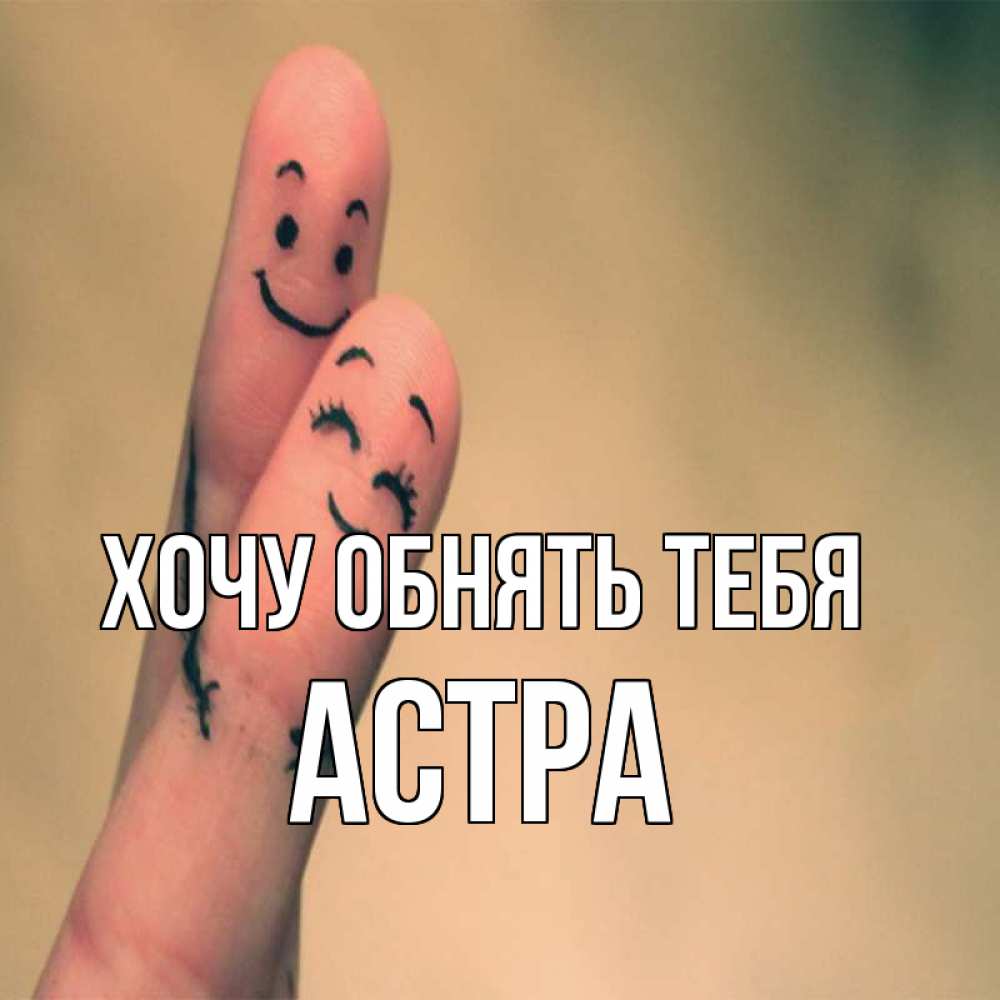 Открытка на каждый день с именем, Астра Хочу обнять тебя рисунок на пальцах Прикольная открытка с пожеланием онлайн скачать бесплатно 