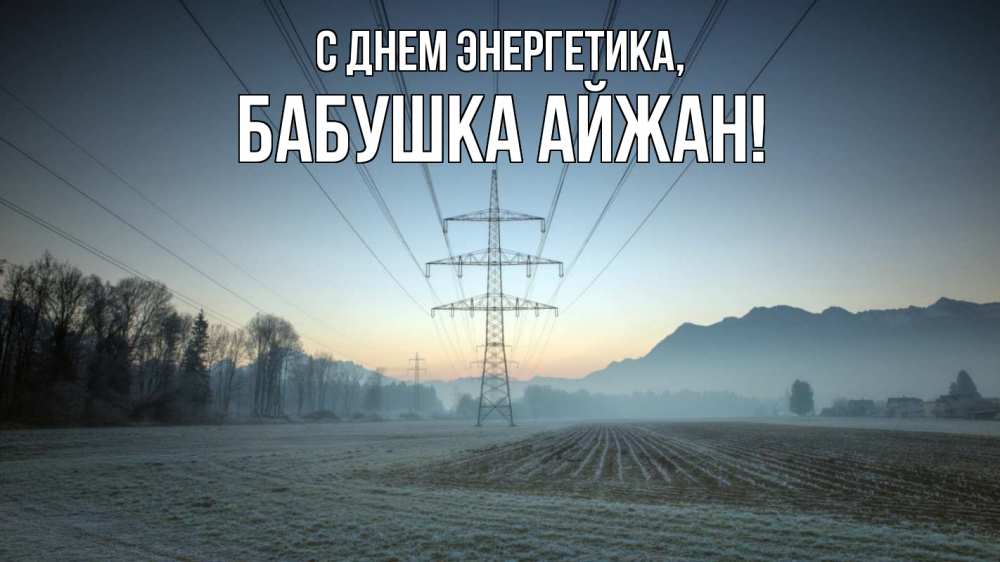 Открытка на каждый день с именем, Бабушка-Айжан С днем энергетика поле ЛЭП Прикольная открытка с пожеланием онлайн скачать бесплатно 