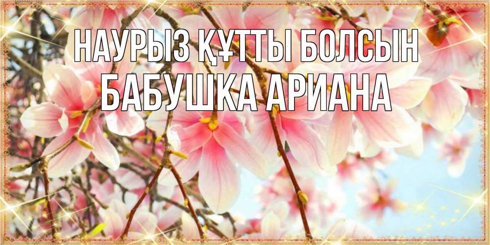 Открытка на каждый день с именем, Бабушка-Ариана Наурыз құтты болсын цветы деревьев на наурыз Прикольная открытка с пожеланием онлайн скачать бесплатно 