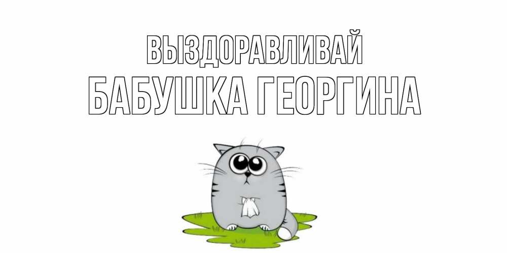 Открытка на каждый день с именем, Бабушка-Георгина Выздоравливай кот и открытки про выздоровление Прикольная открытка с пожеланием онлайн скачать бесплатно 