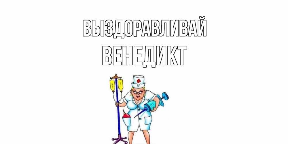 Открытка на каждый день с именем, Венедикт Выздоравливай медсестра Прикольная открытка с пожеланием онлайн скачать бесплатно 