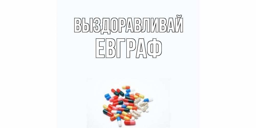 Открытка на каждый день с именем, Евграф Выздоравливай таблетки Прикольная открытка с пожеланием онлайн скачать бесплатно 