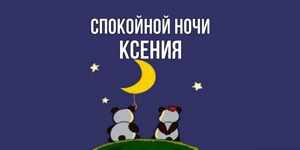 Открытка на каждый день с именем, Ксения Спокойной ночи открытка с пожеланиями хорошо выспаться Прикольная открытка с пожеланием онлайн скачать бесплатно 