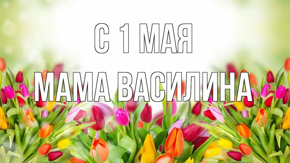 Открытка на каждый день с именем, Мама-Василина С 1 мая С 1 мая Прикольная открытка с пожеланием онлайн скачать бесплатно 