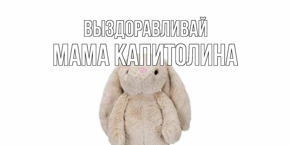 Открытка на каждый день с именем, Мама-Капитолина Выздоравливай не болей Прикольная открытка с пожеланием онлайн скачать бесплатно 