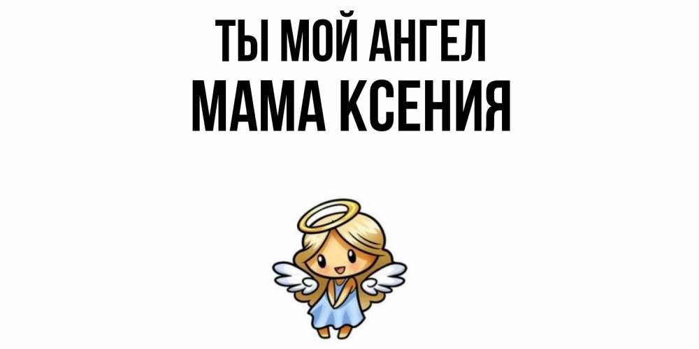 Открытка на каждый день с именем, Мама-Ксения Ты мой ангел ангел Прикольная открытка с пожеланием онлайн скачать бесплатно 