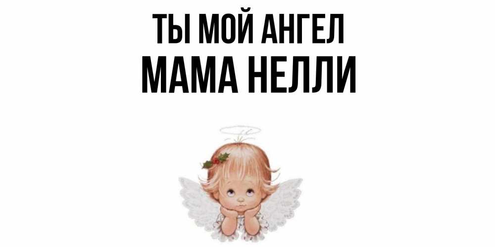 Открытка на каждый день с именем, Мама-Нелли Ты мой ангел ангел Прикольная открытка с пожеланием онлайн скачать бесплатно 