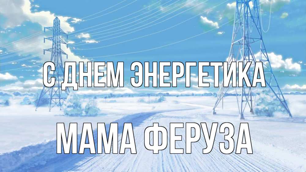 Открытка на каждый день с именем, Мама-Феруза С днем энергетика Лэп зима снег Прикольная открытка с пожеланием онлайн скачать бесплатно 