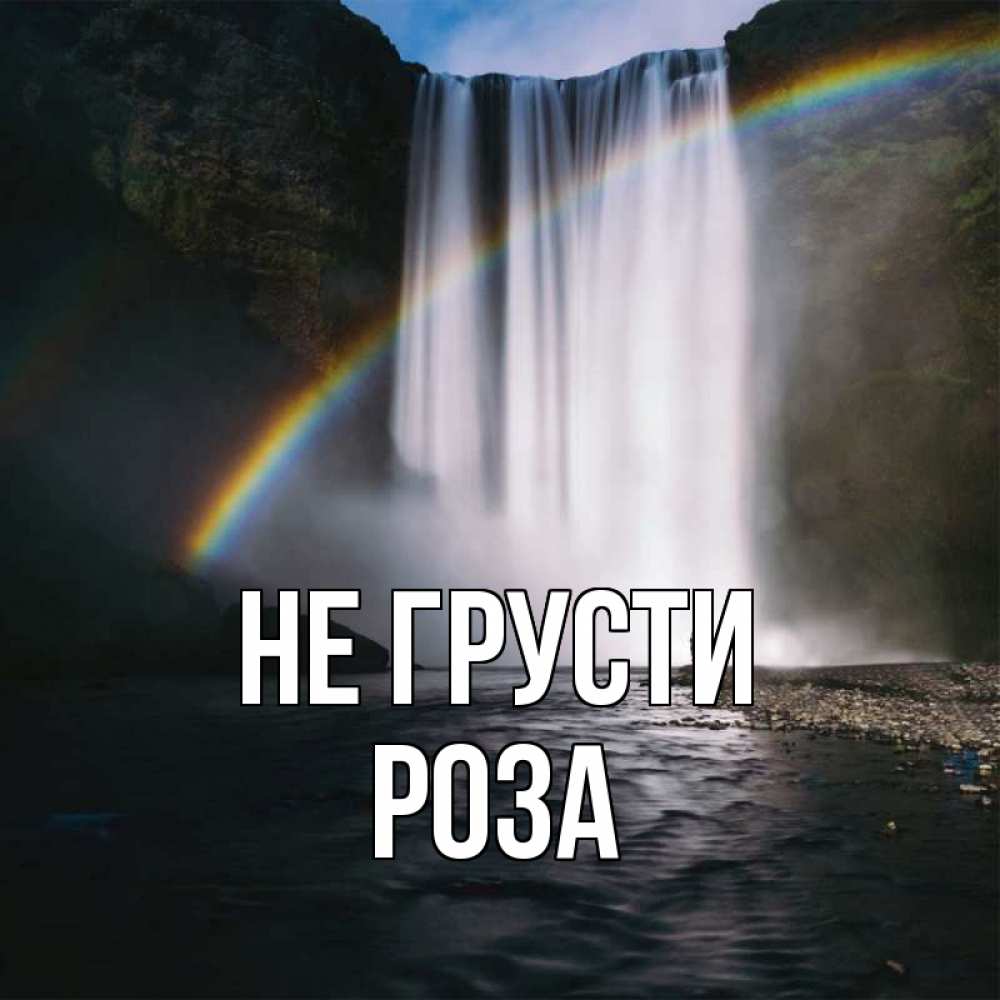 Открытка на каждый день с именем, Роза Не грусти речка и  огромный водопад Прикольная открытка с пожеланием онлайн скачать бесплатно 