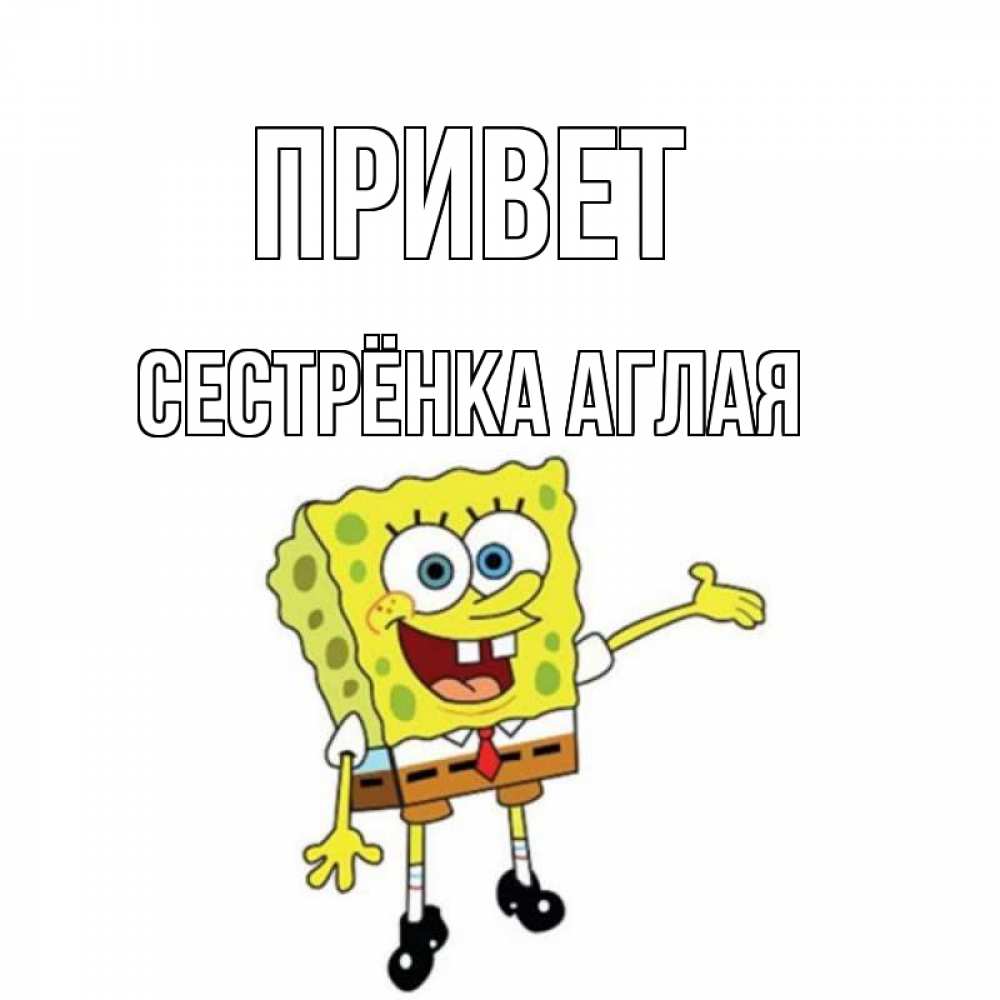 Открытка на каждый день с именем, Сестрёнка-Аглая Привет спанч Боб на позитиве Прикольная открытка с пожеланием онлайн скачать бесплатно 