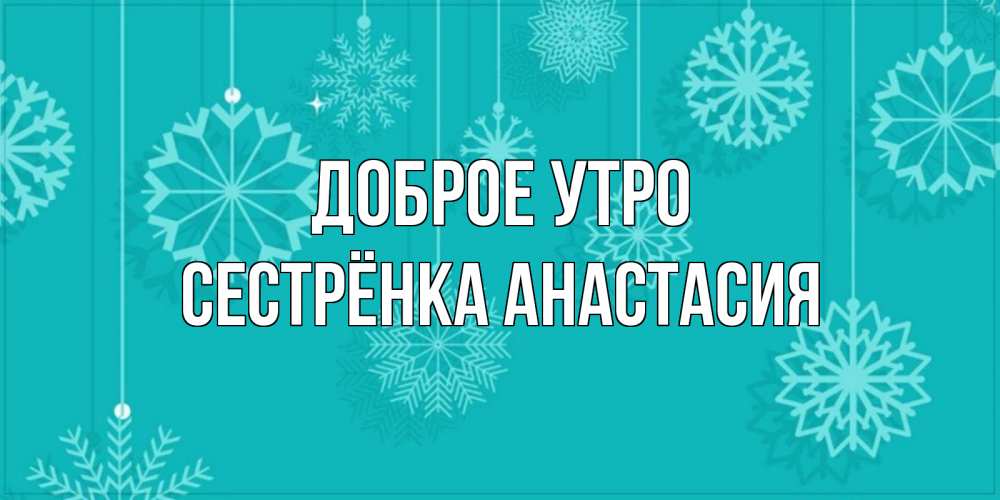 Открытка на каждый день с именем, Сестрёнка-Анастасия Доброе утро открытка со снежинками Прикольная открытка с пожеланием онлайн скачать бесплатно 