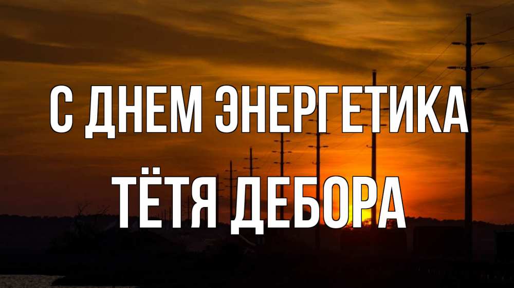 Открытка на каждый день с именем, Тётя-Дебора С днем энергетика столбы провода закат Прикольная открытка с пожеланием онлайн скачать бесплатно 