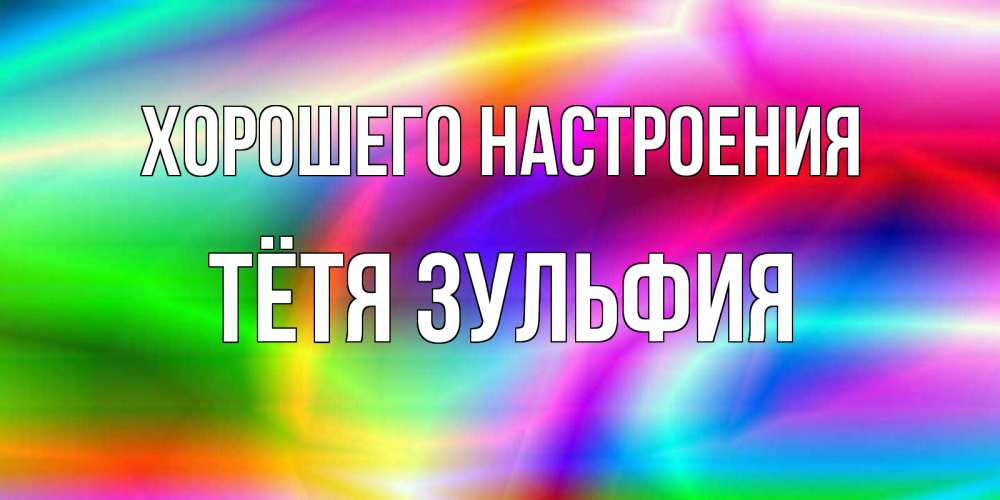 Открытка на каждый день с именем, Тётя-Зульфия Хорошего настроения радуга Прикольная открытка с пожеланием онлайн скачать бесплатно 