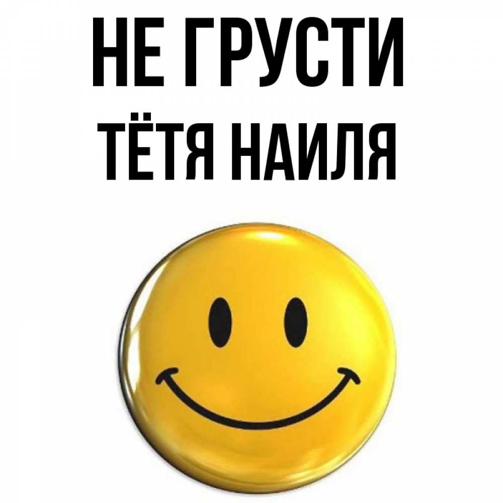 Открытка на каждый день с именем, Тётя-Наиля Не грусти триде смайл Прикольная открытка с пожеланием онлайн скачать бесплатно 