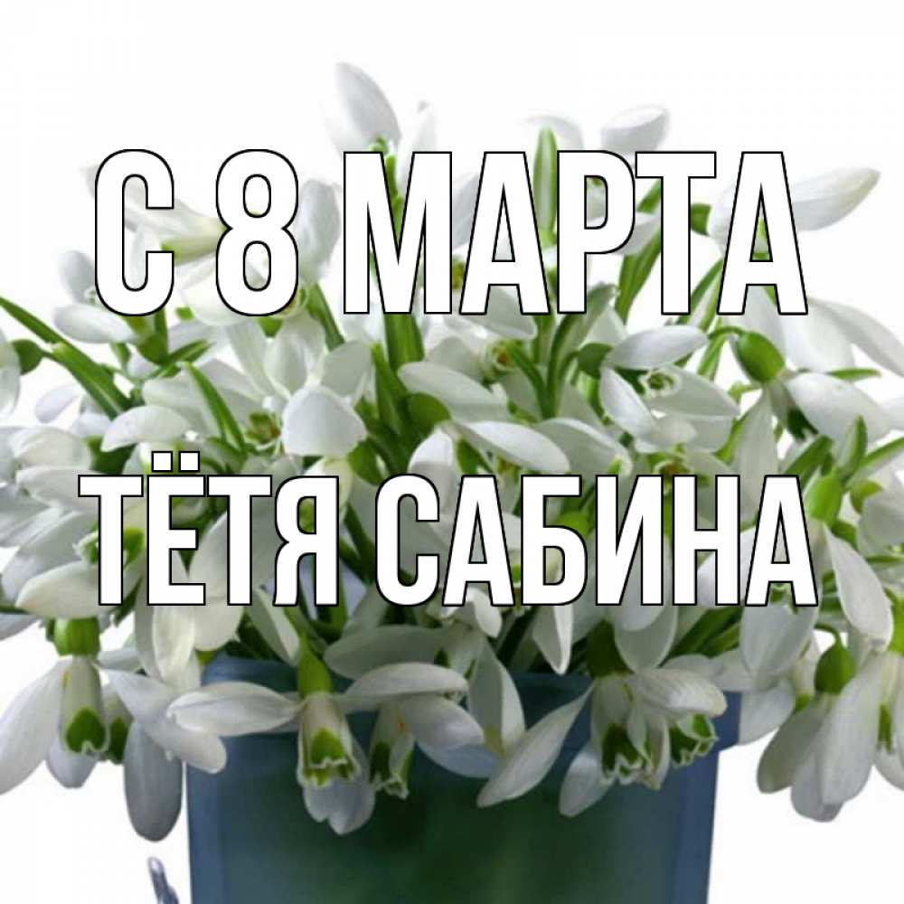 Открытка на каждый день с именем, Тётя-Сабина С 8 МАРТА цветы к международному женскому дню Прикольная открытка с пожеланием онлайн скачать бесплатно 
