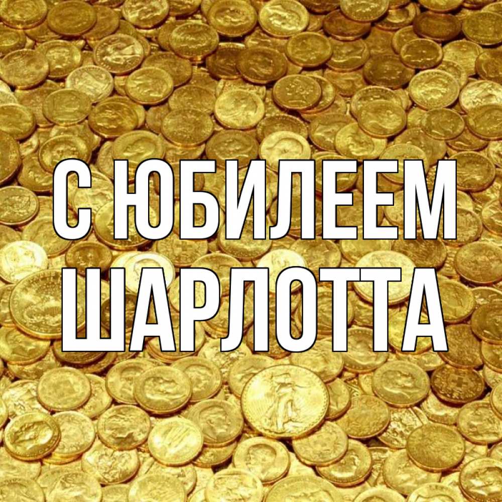 Открытка на каждый день с именем, Шарлотта С юбилеем с пожеланием разбогатеть Прикольная открытка с пожеланием онлайн скачать бесплатно 