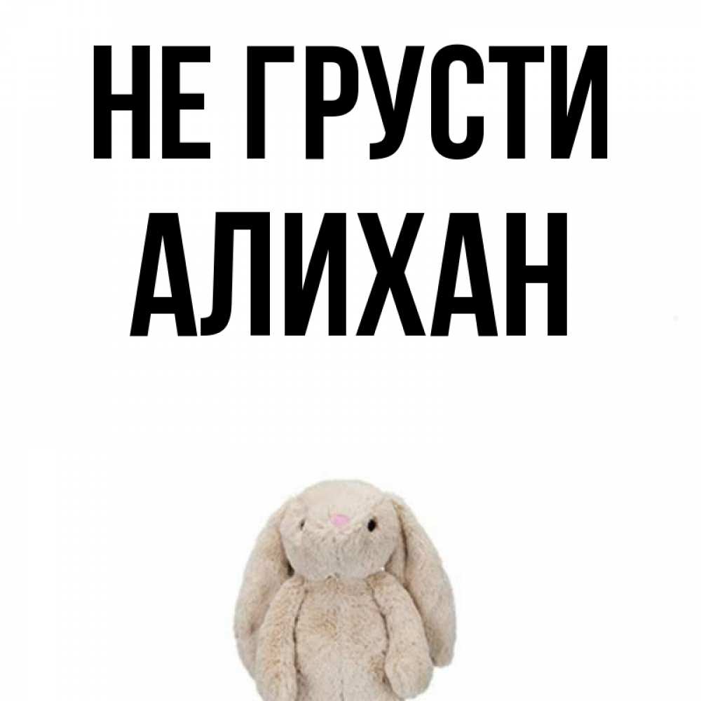 Открытка на каждый день с именем, Алихан Не грусти детская игрушка зайчика Прикольная открытка с пожеланием онлайн скачать бесплатно 