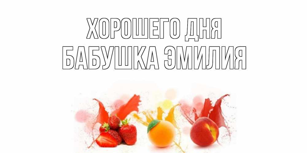 Открытка на каждый день с именем, Бабушка-Эмилия Хорошего дня открытки Прикольная открытка с пожеланием онлайн скачать бесплатно 