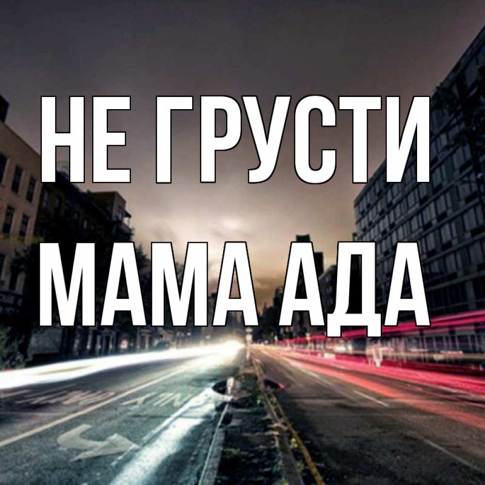 Открытка на каждый день с именем, Мама-Ада Не грусти съемка ночью Прикольная открытка с пожеланием онлайн скачать бесплатно 