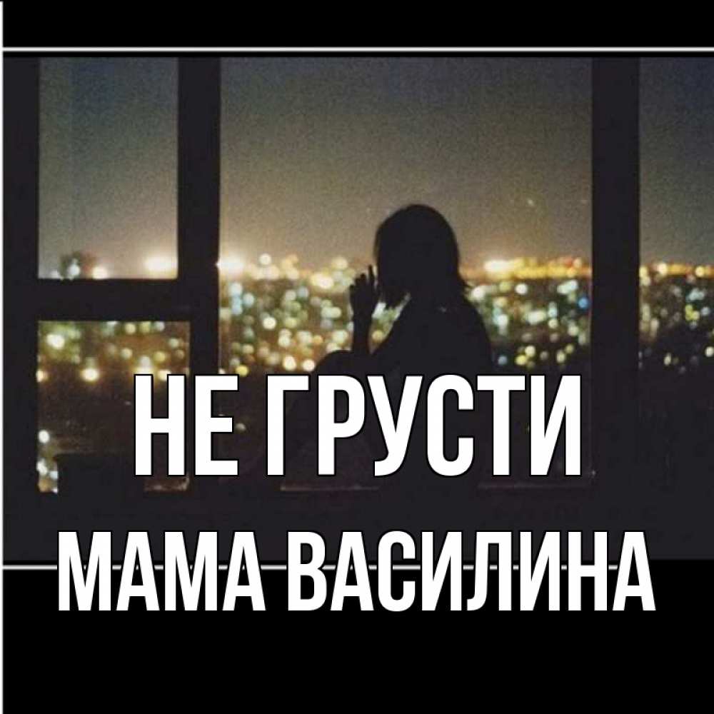 Открытка на каждый день с именем, Мама-Василина Не грусти смотрит на ночной город Прикольная открытка с пожеланием онлайн скачать бесплатно 