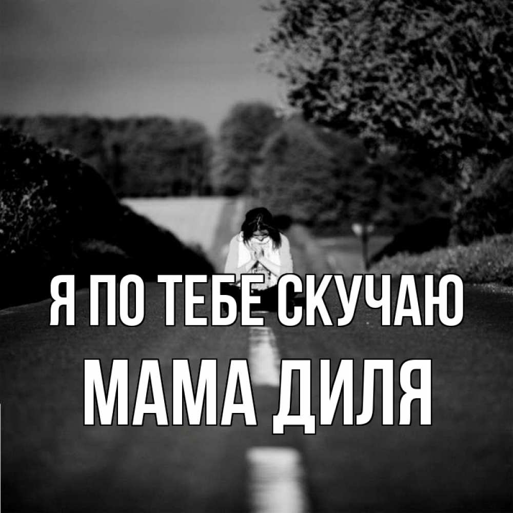 Открытка на каждый день с именем, Мама-Диля Я по тебе скучаю фото Прикольная открытка с пожеланием онлайн скачать бесплатно 