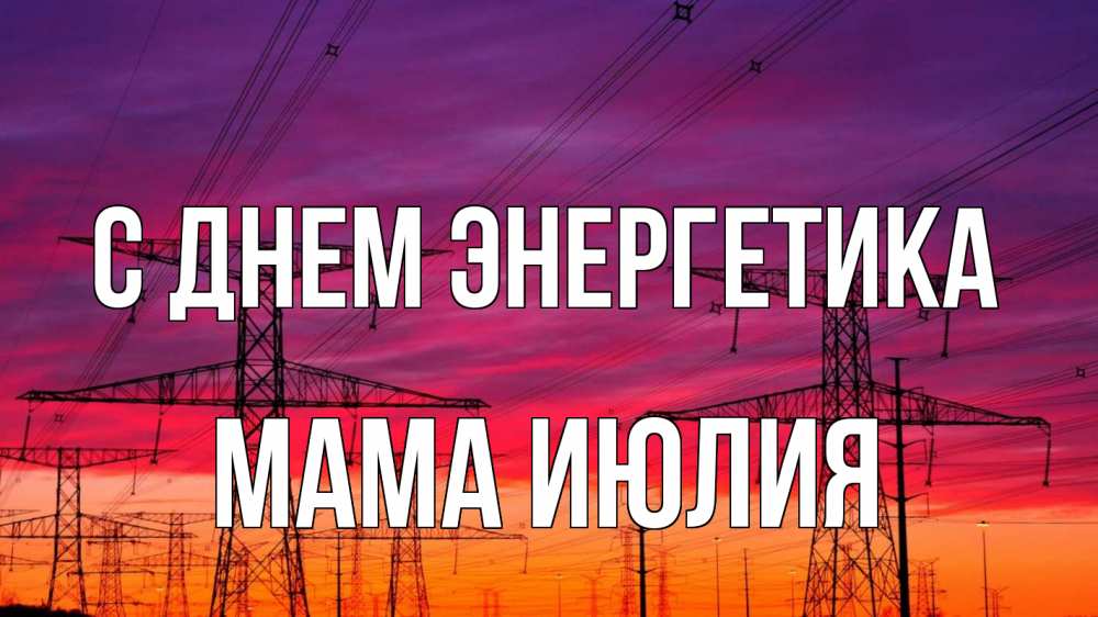 Открытка на каждый день с именем, Мама-Июлия С днем энергетика энергия электричество закат Прикольная открытка с пожеланием онлайн скачать бесплатно 