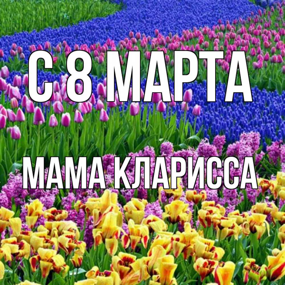 Открытка на каждый день с именем, Мама-Кларисса С 8 МАРТА цветы Прикольная открытка с пожеланием онлайн скачать бесплатно 