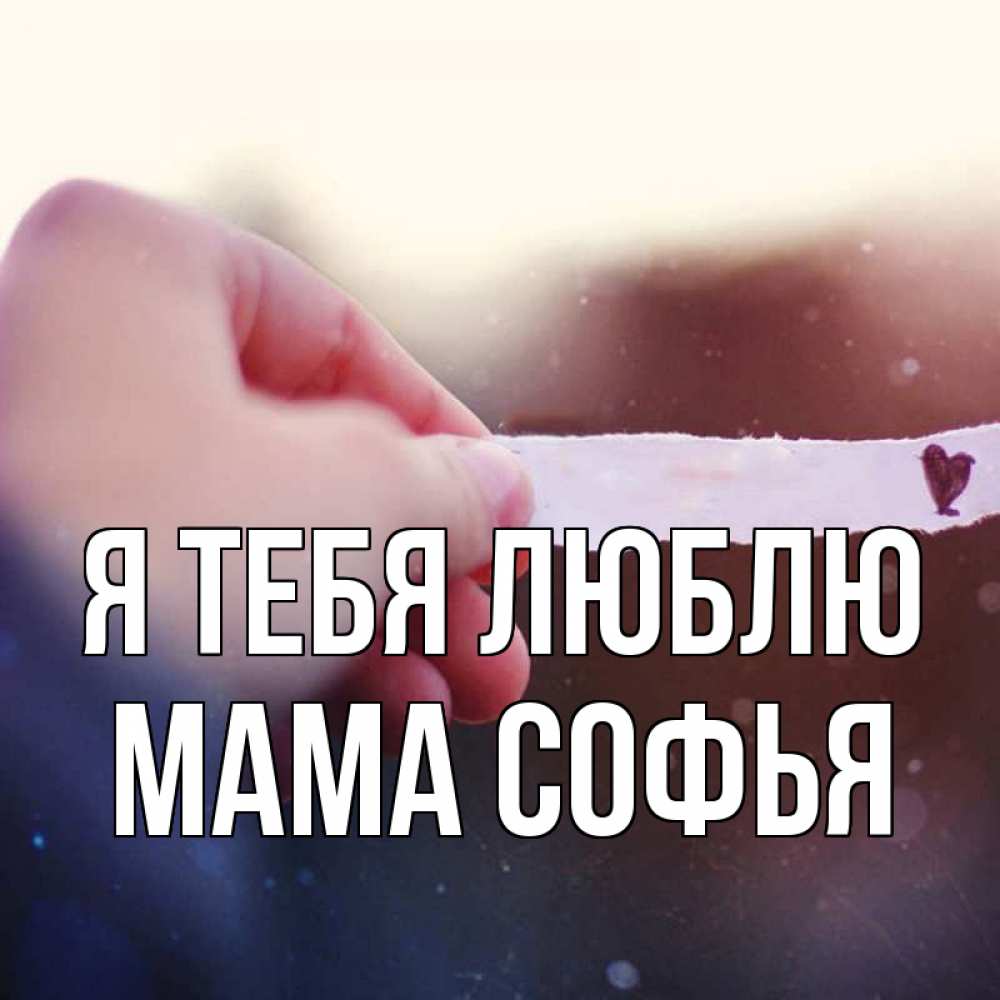 Открытка на каждый день с именем, Мама-Софья Я тебя люблю для тебя Прикольная открытка с пожеланием онлайн скачать бесплатно 