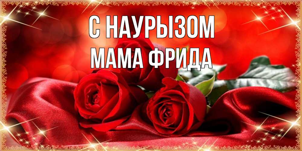 Открытка на каждый день с именем, Мама-Фрида С наурызом открытка красного цвета с розами на праздник весны наурыз Прикольная открытка с пожеланием онлайн скачать бесплатно 