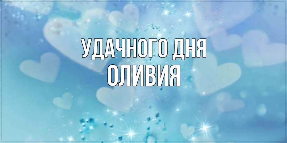 Открытка на каждый день с именем, Оливия Удачного дня хорошего дня Прикольная открытка с пожеланием онлайн скачать бесплатно 
