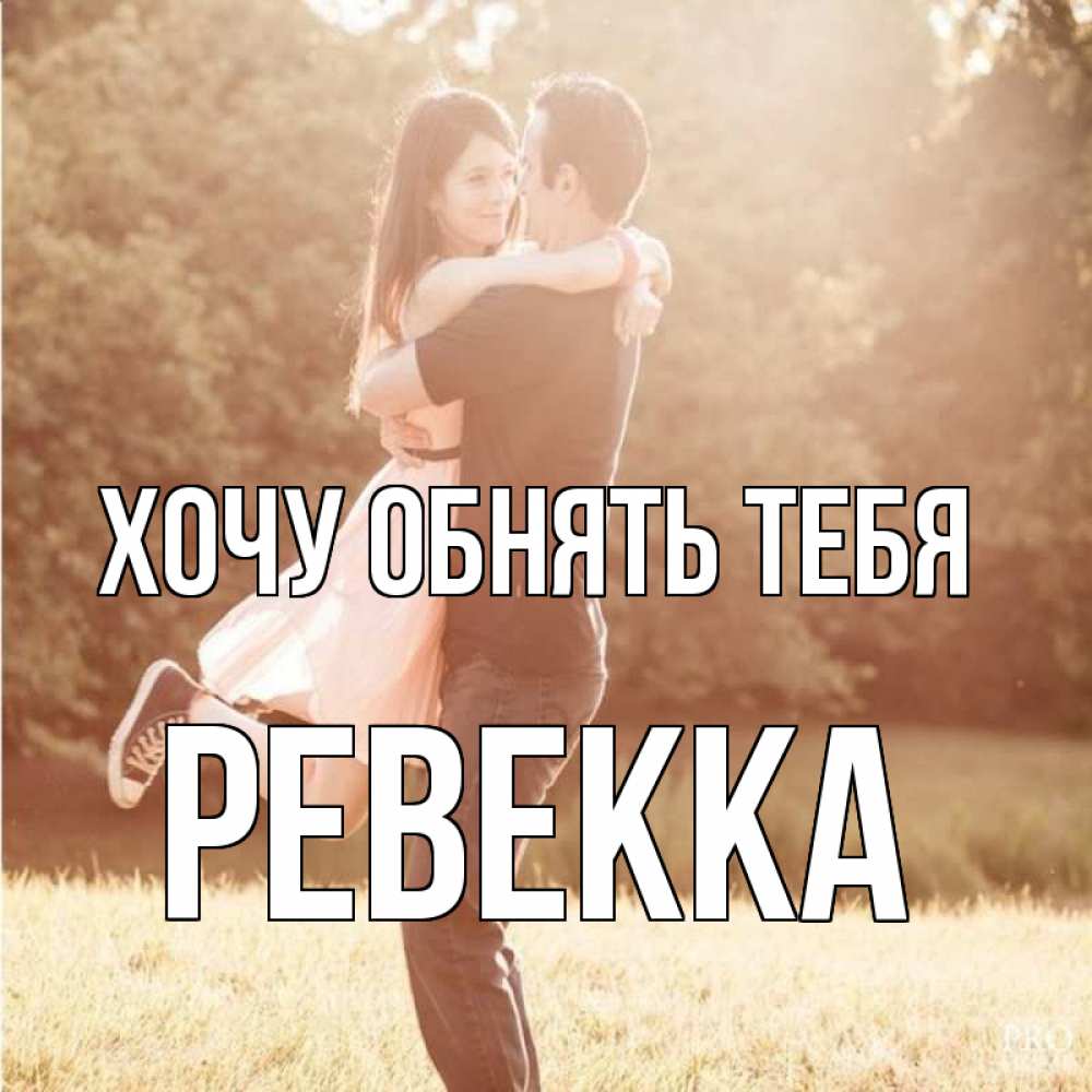 Открытка на каждый день с именем, Ревекка Хочу обнять тебя парень и девушка фото под фильтром Прикольная открытка с пожеланием онлайн скачать бесплатно 