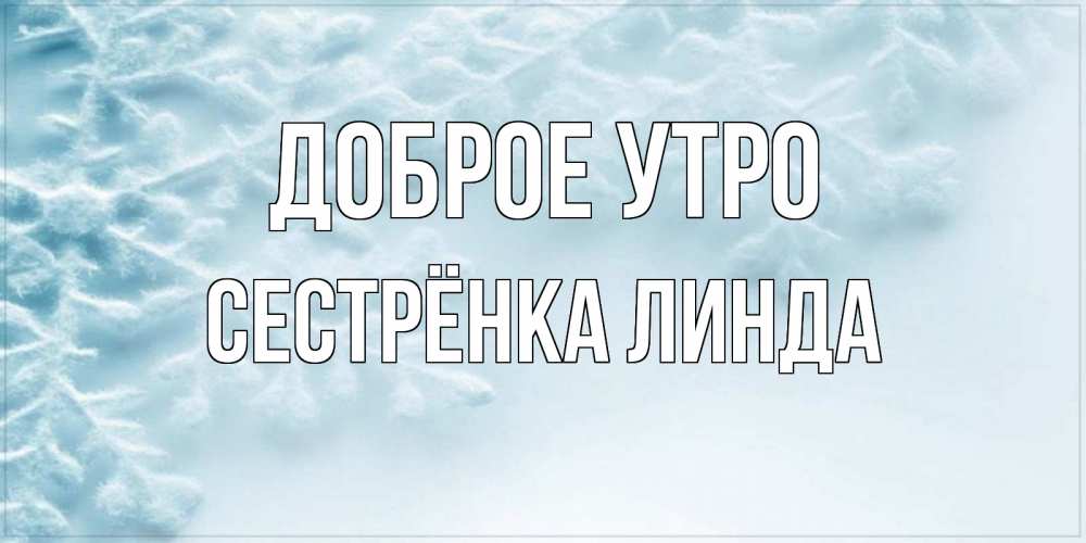 Открытка на каждый день с именем, Сестрёнка-Линда Доброе утро классное зимнее утро Прикольная открытка с пожеланием онлайн скачать бесплатно 