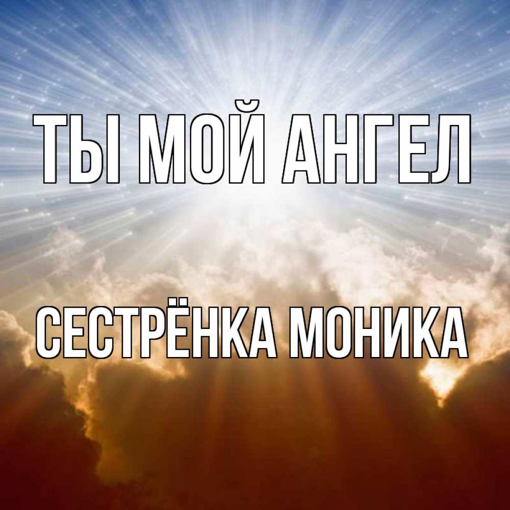 Открытка на каждый день с именем, Сестрёнка-Моника Ты мой ангел ангельский свет на небе Прикольная открытка с пожеланием онлайн скачать бесплатно 