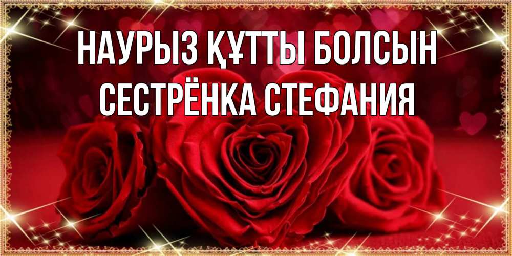 Открытка на каждый день с именем, Сестрёнка-Стефания Наурыз құтты болсын три красные розы Прикольная открытка с пожеланием онлайн скачать бесплатно 