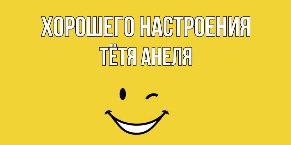 Открытка на каждый день с именем, Тётя-Анеля Хорошего настроения смайл Прикольная открытка с пожеланием онлайн скачать бесплатно 