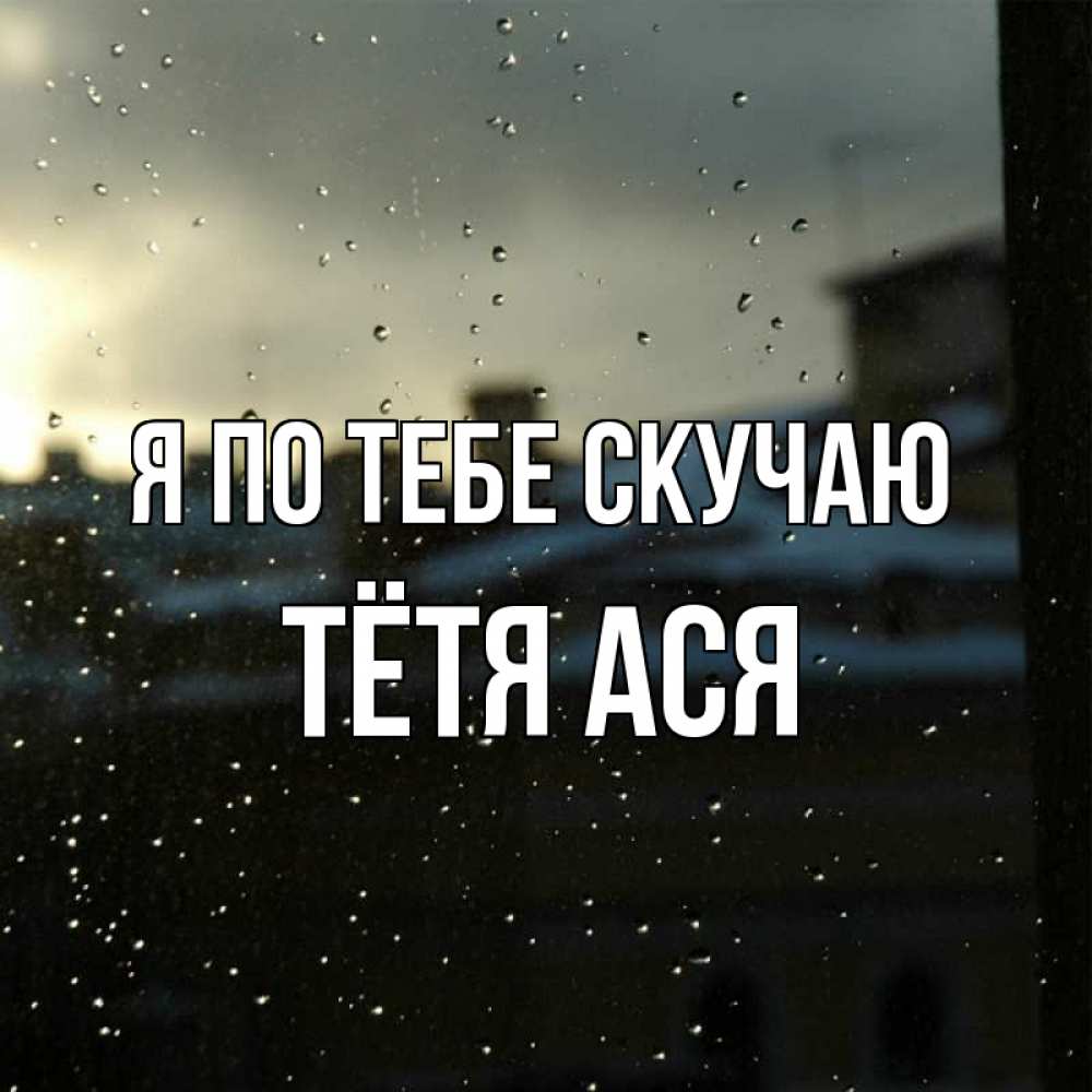 Открытка на каждый день с именем, Тётя-Ася Я по тебе скучаю капли на стекле Прикольная открытка с пожеланием онлайн скачать бесплатно 