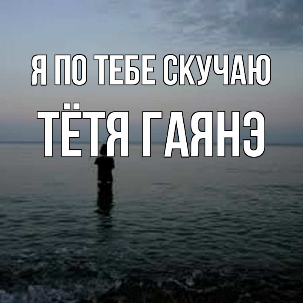 Открытка на каждый день с именем, Тётя-Гаянэ Я по тебе скучаю скука Прикольная открытка с пожеланием онлайн скачать бесплатно 