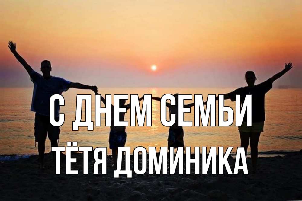 Открытка на каждый день с именем, Тётя-Доминика С днем семьи мама, папа, дети, дочка,сын, море, пляж, закат Прикольная открытка с пожеланием онлайн скачать бесплатно 