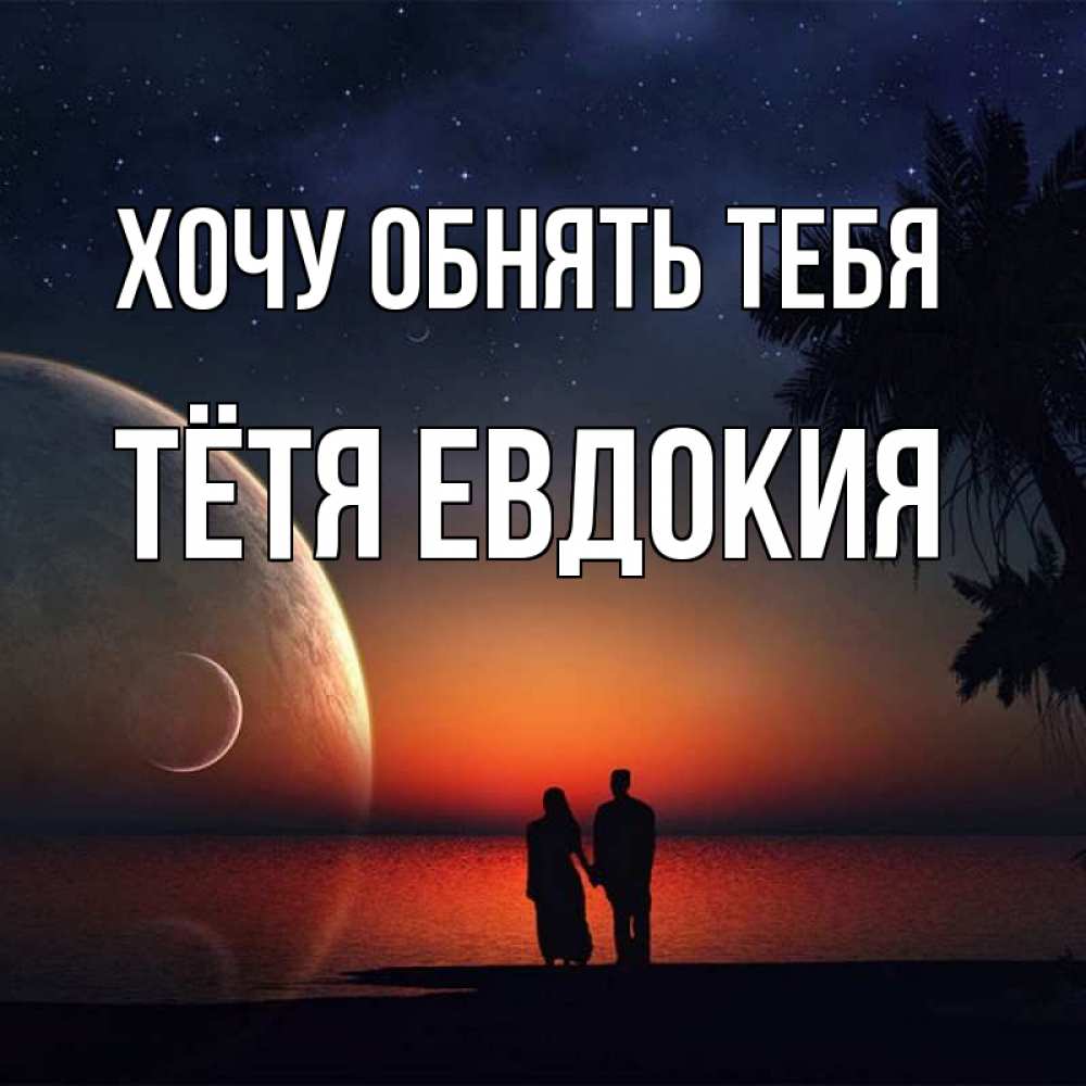 Открытка на каждый день с именем, Тётя-Евдокия Хочу обнять тебя восход спутников Прикольная открытка с пожеланием онлайн скачать бесплатно 