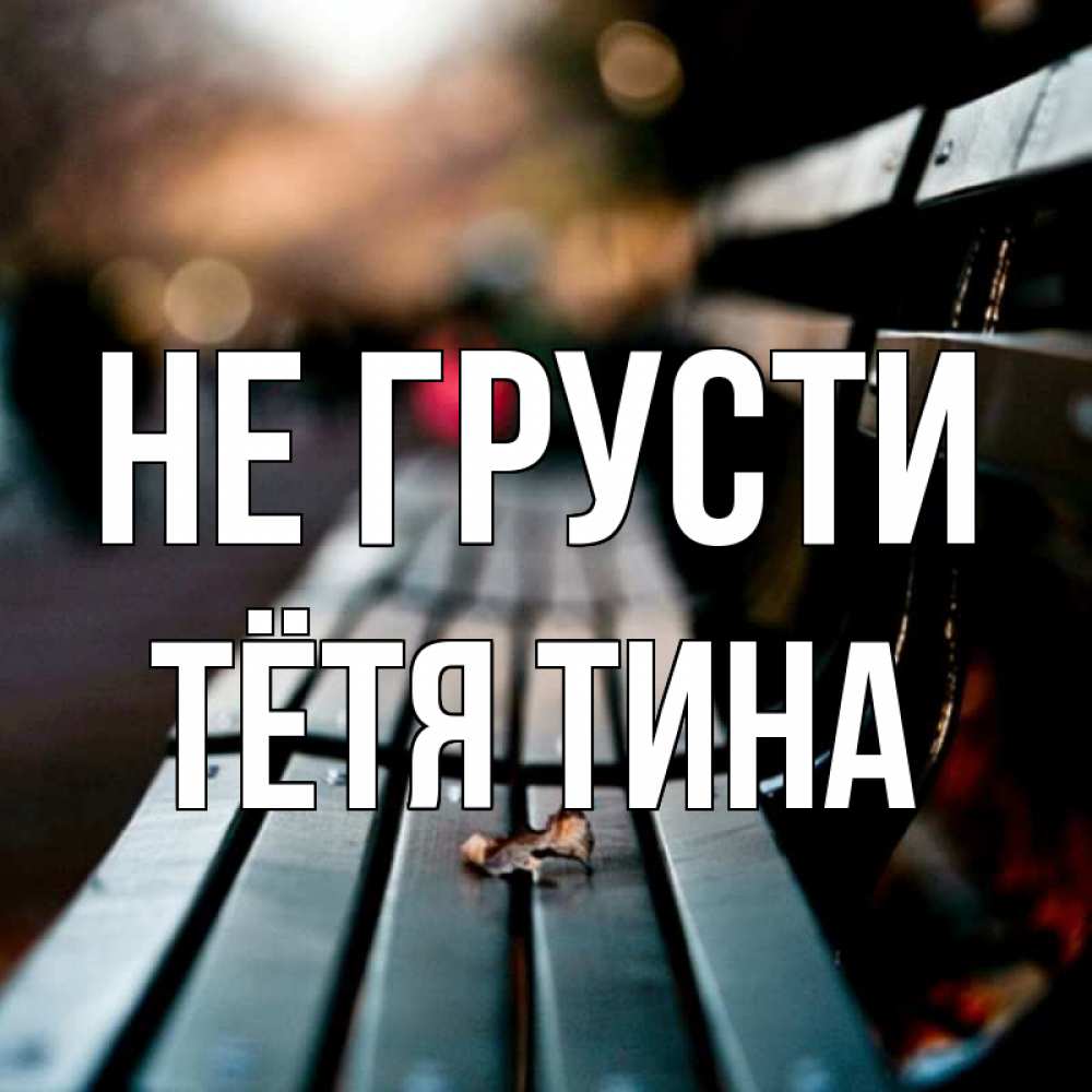 Открытка на каждый день с именем, Тётя-Тина Не грусти размытый фон Прикольная открытка с пожеланием онлайн скачать бесплатно 