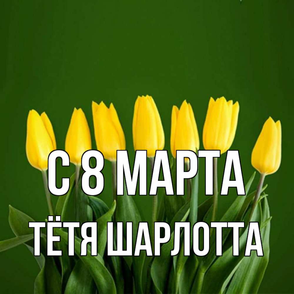 Открытка на каждый день с именем, Тётя-Шарлотта С 8 МАРТА желтого цвета 3 Прикольная открытка с пожеланием онлайн скачать бесплатно 